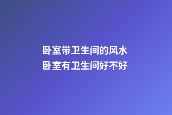卧室带卫生间的风水 卧室有卫生间好不好